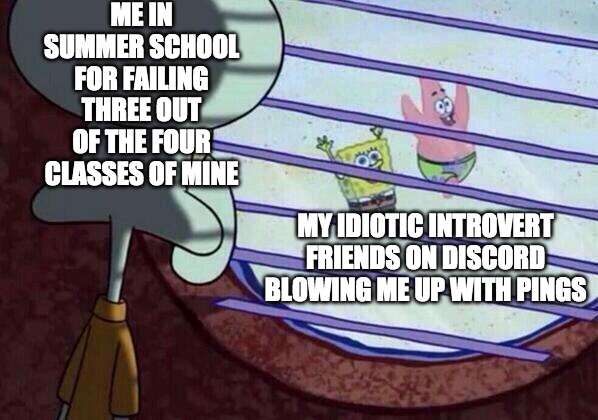 Sad, But true reality of life for me. | ME IN SUMMER SCHOOL FOR FAILING THREE OUT OF THE FOUR CLASSES OF MINE; MY IDIOTIC INTROVERT FRIENDS ON DISCORD BLOWING ME UP WITH PINGS | image tagged in squidward window,summerschool,the truth hurts,spongebob | made w/ Imgflip meme maker