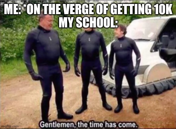 Gentlemen, the time has come | ME: *ON THE VERGE OF GETTING 10K
MY SCHOOL: | image tagged in gentlemen the time has come | made w/ Imgflip meme maker