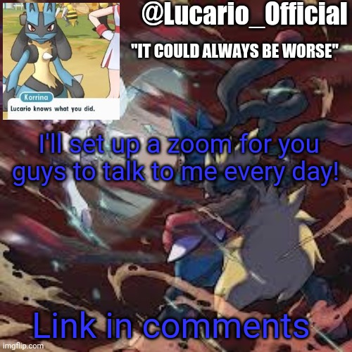 Lucario_Official announcement temp | I'll set up a zoom for you guys to talk to me every day! Link in comments | image tagged in lucario_official announcement temp | made w/ Imgflip meme maker