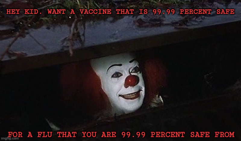 It's a joke. | HEY KID. WANT A VACCINE THAT IS 99.99 PERCENT SAFE; FOR A FLU THAT YOU ARE 99.99 PERCENT SAFE FROM | image tagged in pennywise hey kid,vaccine,coronavirus,child abuse | made w/ Imgflip meme maker