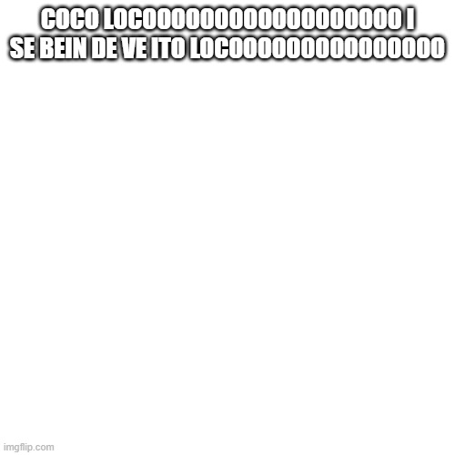 SDJLGH | COCO LOCOOOOOOOOOOOOOOOOOO I SE BEIN DE VE ITO LOCOOOOOOOOOOOOOOO | made w/ Imgflip meme maker