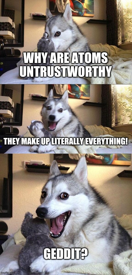 daily is too hard for me but here is a new bad joke | WHY ARE ATOMS UNTRUSTWORTHY; THEY MAKE UP LITERALLY EVERYTHING! GEDDIT? | image tagged in memes,bad pun dog | made w/ Imgflip meme maker