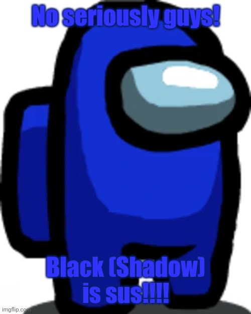 Blue crewmate | No seriously guys! Black (Shadow) is sus!!!! | image tagged in blue crewmate | made w/ Imgflip meme maker