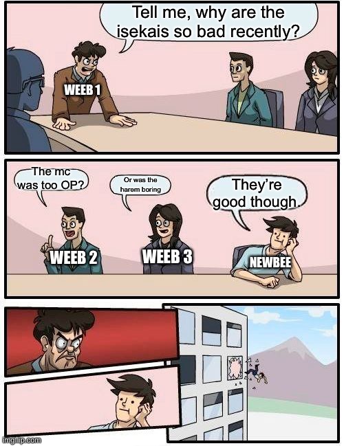Boardroom Meeting Suggestion Meme | Tell me, why are the isekais so bad recently? WEEB 1; The mc was too OP? Or was the harem boring; They’re good though. WEEB 3; WEEB 2; NEWBEE | image tagged in memes,boardroom meeting suggestion | made w/ Imgflip meme maker