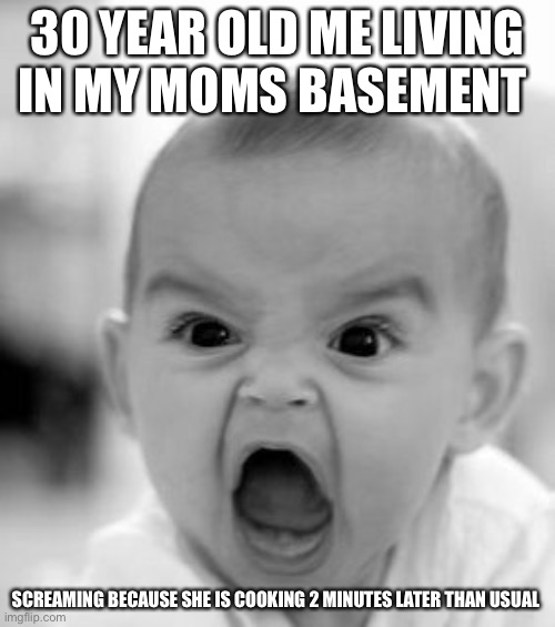 Scream | 30 YEAR OLD ME LIVING IN MY MOMS BASEMENT; SCREAMING BECAUSE SHE IS COOKING 2 MINUTES LATER THAN USUAL | image tagged in memes,angry baby | made w/ Imgflip meme maker