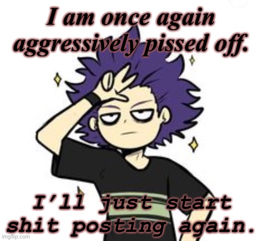 I am once again aggressively pissed off. I’ll just start shit posting again. | made w/ Imgflip meme maker