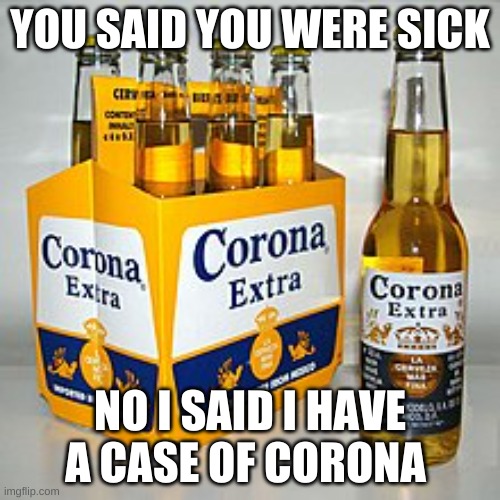 Corona beer as vaccines | YOU SAID YOU WERE SICK; NO I SAID I HAVE A CASE OF CORONA | image tagged in corona beer as vaccines | made w/ Imgflip meme maker