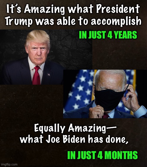 Building America - Destruction of America | It’s Amazing what President Trump was able to accomplish; IN JUST 4 YEARS; Equally Amazing—
what Joe Biden has done, IN JUST 4 MONTHS | image tagged in trump america first,biden hates america,dems hate the constitution,total transformation,authoritarianism | made w/ Imgflip meme maker