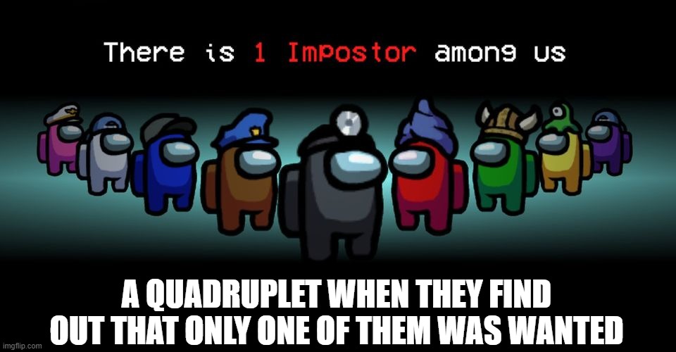 Hopefully you got it | A QUADRUPLET WHEN THEY FIND OUT THAT ONLY ONE OF THEM WAS WANTED | image tagged in there is one impostor among us | made w/ Imgflip meme maker