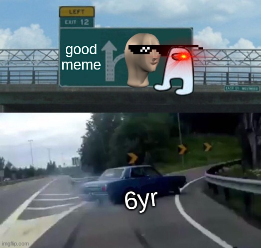 Left Exit 12 Off Ramp | good meme; 6yr | image tagged in memes,left exit 12 off ramp | made w/ Imgflip meme maker