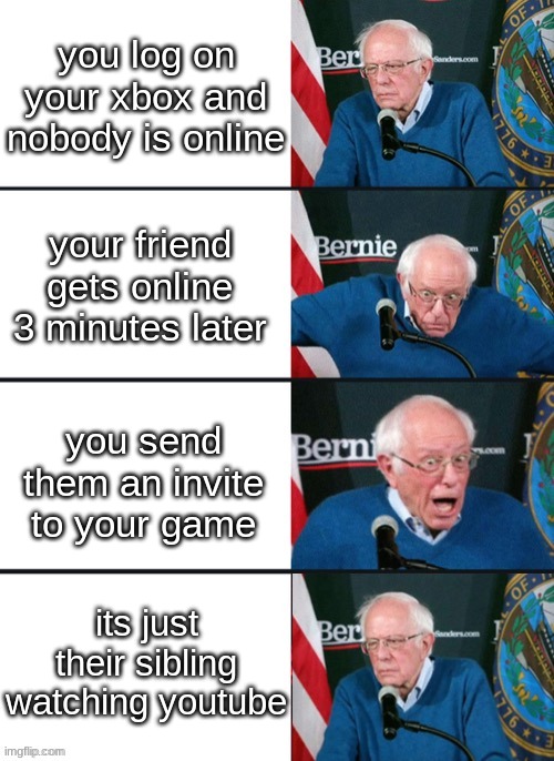 whenever i see my friend on xbox get online | you log on your xbox and nobody is online; your friend gets online 3 minutes later; you send them an invite to your game; its just their sibling watching youtube | image tagged in bernie sander reaction change,online gaming,gaming,xbox,xbox live,video games | made w/ Imgflip meme maker