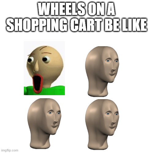 Haha | WHEELS ON A SHOPPING CART BE LIKE | image tagged in memes,blank transparent square | made w/ Imgflip meme maker