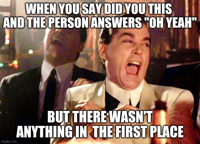 Good Fellas Hilarious Meme | WHEN YOU SAY DID YOU THIS  AND THE PERSON ANSWERS "OH YEAH"; BUT THERE WASN'T ANYTHING IN  THE FIRST PLACE | image tagged in memes,good fellas hilarious | made w/ Imgflip meme maker