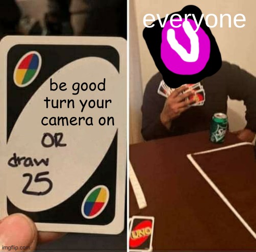 not my idea | everyone; be good turn your camera on | image tagged in memes,uno draw 25 cards | made w/ Imgflip meme maker