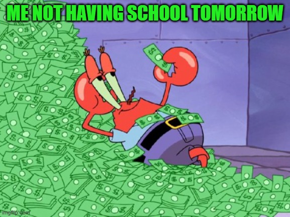mr krabs money | ME NOT HAVING SCHOOL TOMORROW | image tagged in mr krabs money | made w/ Imgflip meme maker