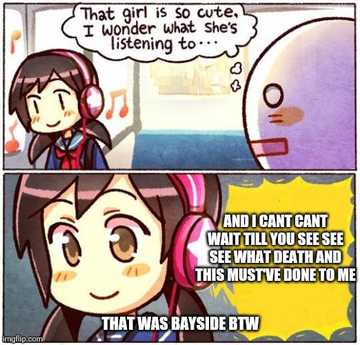 That Girl Is So Cute, I Wonder What She’s Listening To… | AND I CANT CANT WAIT TILL YOU SEE SEE SEE WHAT DEATH AND THIS MUST'VE DONE TO ME; THAT WAS BAYSIDE BTW | image tagged in that girl is so cute i wonder what she s listening to | made w/ Imgflip meme maker