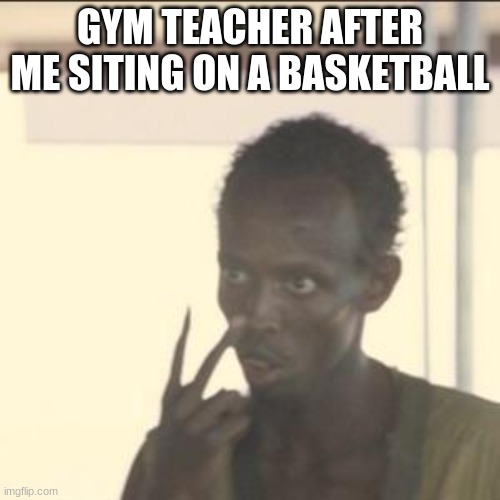 Look At Me Meme | GYM TEACHER AFTER ME SITING ON A BASKETBALL | image tagged in memes,look at me | made w/ Imgflip meme maker