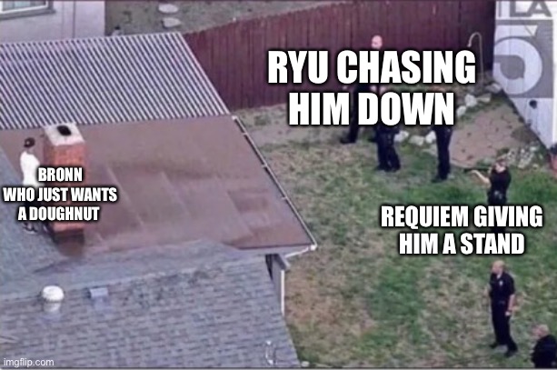 Guy hiding from cops on roof | RYU CHASING HIM DOWN; BRONN WHO JUST WANTS A DOUGHNUT; REQUIEM GIVING HIM A STAND | image tagged in guy hiding from cops on roof | made w/ Imgflip meme maker