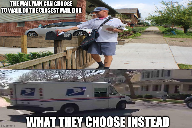 Mail man | THE MAIL MAN CAN CHOOSE TO WALK TO THE CLOSEST MAIL BOX; WHAT THEY CHOOSE INSTEAD | image tagged in mail,funny,lol so funny | made w/ Imgflip meme maker