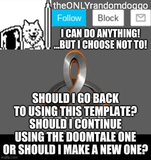 I HAVE QUESTIONS | SHOULD I GO BACK TO USING THIS TEMPLATE? SHOULD I CONTINUE USING THE DOOMTALE ONE OR SHOULD I MAKE A NEW ONE? | image tagged in theonlyrandomdoggo's announcement updated | made w/ Imgflip meme maker