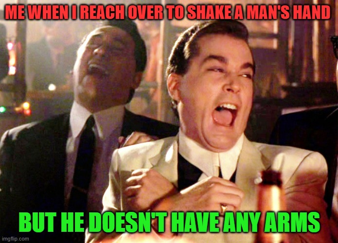 Hands down the worst hate I've ever gotten | ME WHEN I REACH OVER TO SHAKE A MAN'S HAND; BUT HE DOESN'T HAVE ANY ARMS | image tagged in memes,good fellas hilarious | made w/ Imgflip meme maker
