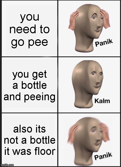 Panik Kalm Panik | you need to go pee; you get a bottle and peeing; also its not a bottle it was floor | image tagged in memes,panik kalm panik | made w/ Imgflip meme maker