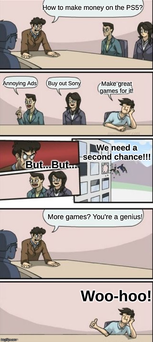 EA's PS5 Meeting | How to make money on the PS5? Annoying Ads; Buy out Sony; Make great games for it! We need a second chance!!! But...But... More games? You're a genius! Woo-hoo! | image tagged in reverse boardroom meeting suggestion | made w/ Imgflip meme maker