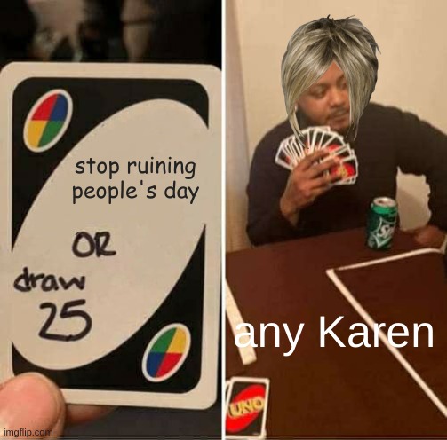 UNO Draw 25 Cards | stop ruining people's day; any Karen | image tagged in memes,uno draw 25 cards | made w/ Imgflip meme maker