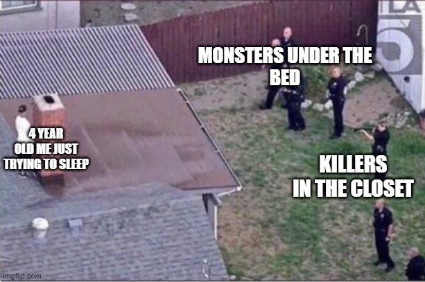 i was so scared to sleep alone lol |  MONSTERS UNDER THE
BED; 4 YEAR OLD ME JUST TRYING TO SLEEP; KILLERS IN THE CLOSET | image tagged in guy hiding from cops on roof | made w/ Imgflip meme maker