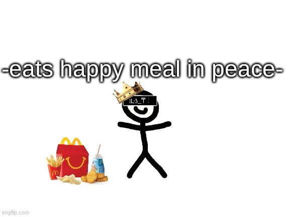Blank White Template | -eats happy meal in peace- | image tagged in blank white template | made w/ Imgflip meme maker