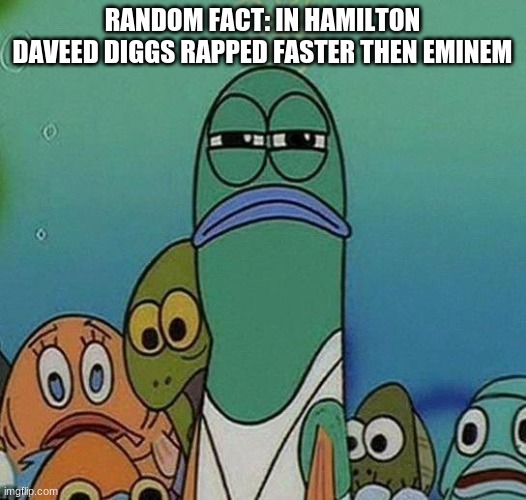 E | RANDOM FACT: IN HAMILTON DAVEED DIGGS RAPPED FASTER THEN EMINEM | image tagged in spongebob | made w/ Imgflip meme maker