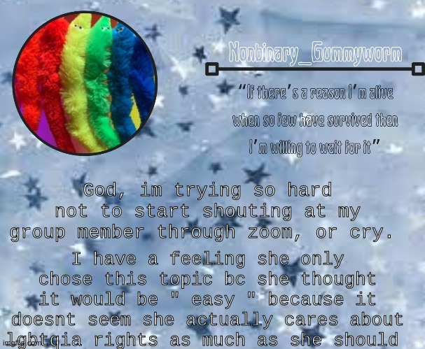 She said " We should only wright it as LGBT because people wont understand the other letters." Like bitch- | I have a feeling she only chose this topic bc she thought it would be " easy " because it doesnt seem she actually cares about lgbtqia rights as much as she should; God, im trying so hard not to start shouting at my group member through zoom, or cry. | made w/ Imgflip meme maker