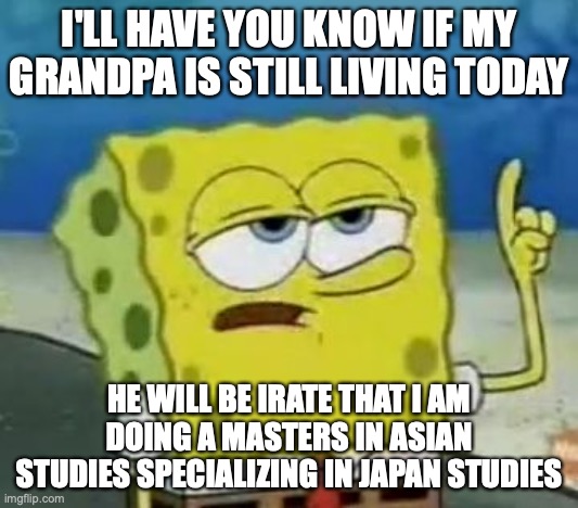 Irate Grandpa | I'LL HAVE YOU KNOW IF MY GRANDPA IS STILL LIVING TODAY; HE WILL BE IRATE THAT I AM DOING A MASTERS IN ASIAN STUDIES SPECIALIZING IN JAPAN STUDIES | image tagged in memes,i'll have you know spongebob,grandpa,college,memes | made w/ Imgflip meme maker