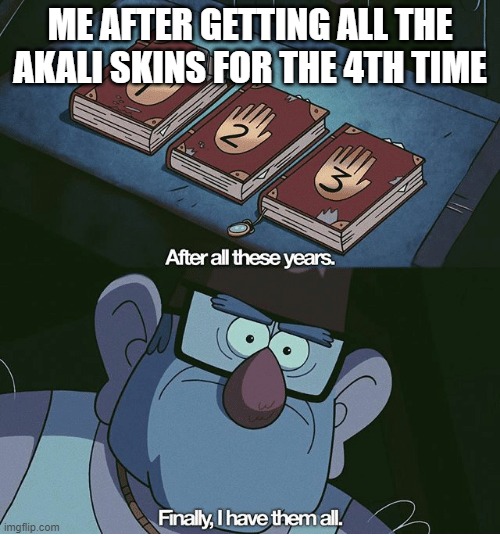 Finally I have them all | ME AFTER GETTING ALL THE AKALI SKINS FOR THE 4TH TIME | image tagged in finally i have them all | made w/ Imgflip meme maker