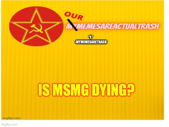 Dont mind the communist template... | “E” -MYMEMESARETRASH; IS MSMG DYING? | made w/ Imgflip meme maker