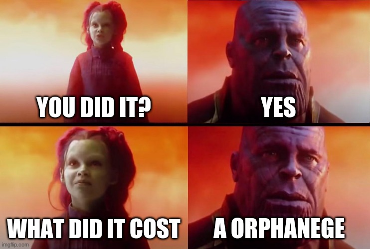 thanos what did it cost | YOU DID IT? YES; WHAT DID IT COST; A ORPHANAGE | image tagged in thanos what did it cost | made w/ Imgflip meme maker