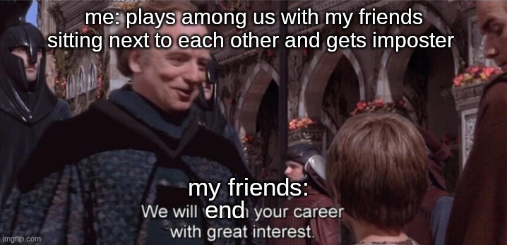 i hate my friends sometimes | me: plays among us with my friends sitting next to each other and gets imposter; my friends:; end | image tagged in we will watch your career with great interest | made w/ Imgflip meme maker