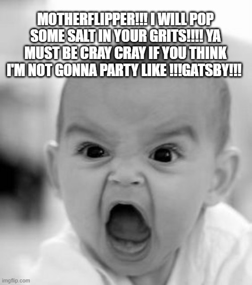 let's party like The Great Gatsby | MOTHERFLIPPER!!! I WILL POP SOME SALT IN YOUR GRITS!!!! YA MUST BE CRAY CRAY IF YOU THINK I'M NOT GONNA PARTY LIKE !!!GATSBY!!! | image tagged in memes,angry baby | made w/ Imgflip meme maker