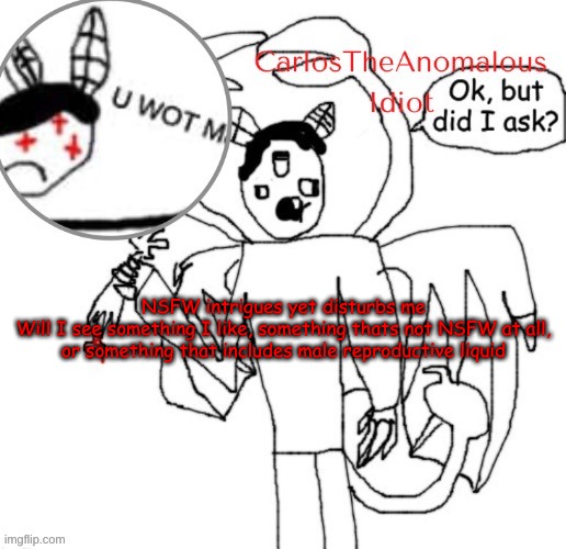 Also, who here like the taste of their own blood | NSFW intrigues yet disturbs me
Will I see something I like, something thats not NSFW at all, or something that includes male reproductive liquid | image tagged in i like violence | made w/ Imgflip meme maker