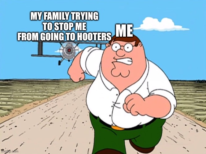 Peter Griffin running away | ME MY FAMILY TRYING TO STOP ME FROM GOING TO HOOTERS | image tagged in peter griffin running away | made w/ Imgflip meme maker