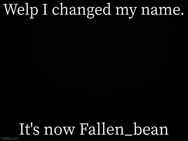 lmfao | Welp I changed my name. It's now Fallen_bean | image tagged in black background | made w/ Imgflip meme maker