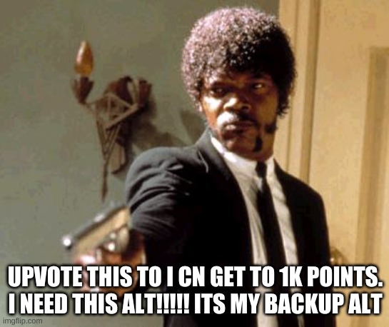 Say That Again I Dare You | UPVOTE THIS TO I CN GET TO 1K POINTS. I NEED THIS ALT!!!!! ITS MY BACKUP ALT | image tagged in memes,say that again i dare you | made w/ Imgflip meme maker