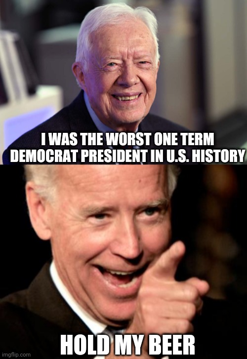 I WAS THE WORST ONE TERM DEMOCRAT PRESIDENT IN U.S. HISTORY; HOLD MY BEER | image tagged in jimmy carter,memes,smilin biden | made w/ Imgflip meme maker