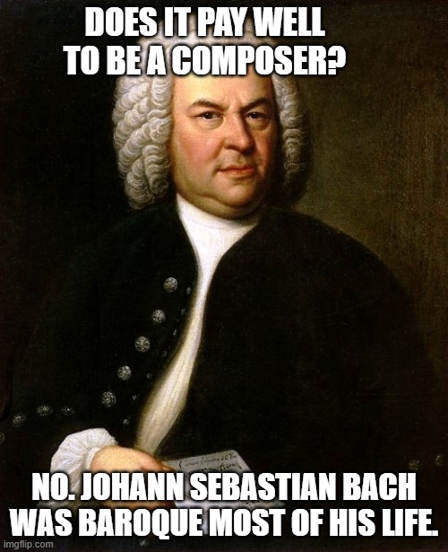 Music Composer Pay | DOES IT PAY WELL TO BE A COMPOSER? NO. JOHANN SEBASTIAN BACH WAS BAROQUE MOST OF HIS LIFE. | image tagged in music,bach,humor | made w/ Imgflip meme maker