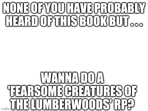And uh-no op ocs pls! They should just be regular humans | NONE OF YOU HAVE PROBABLY HEARD OF THIS BOOK BUT . . . WANNA DO A 'FEARSOME CREATURES OF THE LUMBERWOODS' RP? | image tagged in blank white template | made w/ Imgflip meme maker