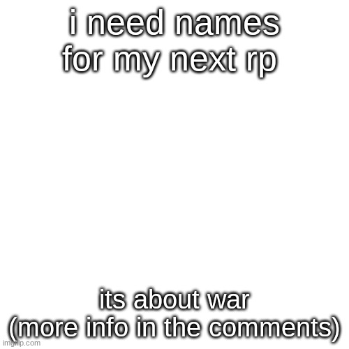 war | i need names for my next rp; its about war
(more info in the comments) | image tagged in memes,blank transparent square | made w/ Imgflip meme maker