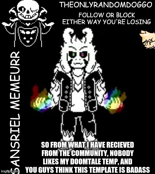 its funny because i didn't make the treyarch one and put no effort into this one, guess you all just simp for storyswap asriel | SO FROM WHAT I HAVE RECIEVED FROM THE COMMUNITY, NOBODY LIKES MY DOOMTALE TEMP, AND YOU GUYS THINK THIS TEMPLATE IS BADASS | image tagged in theonlyrandomdoggo's sansriel temp | made w/ Imgflip meme maker