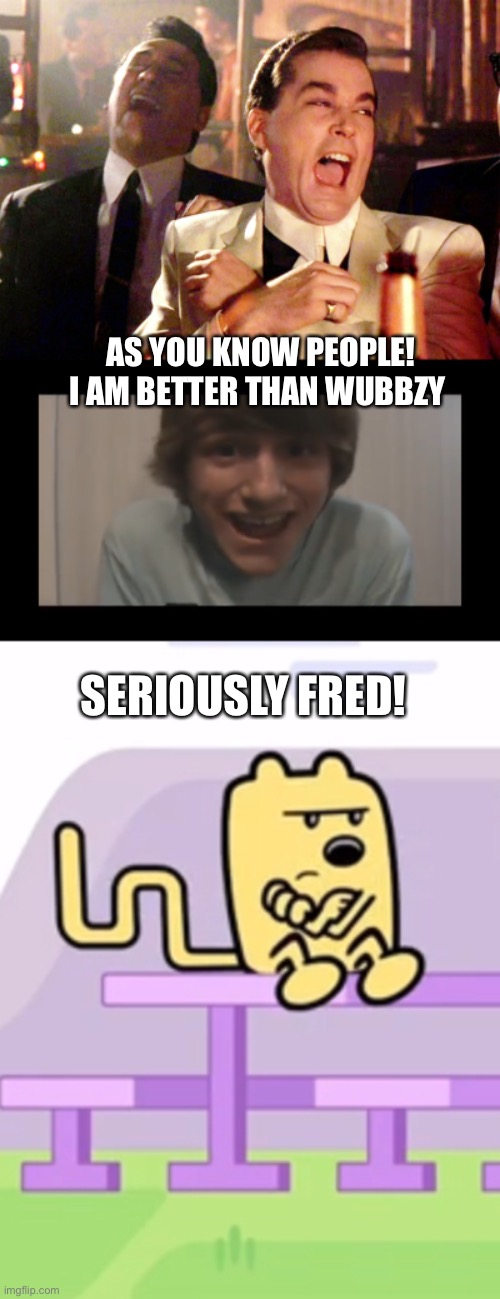 AS YOU KNOW PEOPLE! I AM BETTER THAN WUBBZY; SERIOUSLY FRED! | image tagged in memes,good fellas hilarious,wubbzy,fred | made w/ Imgflip meme maker