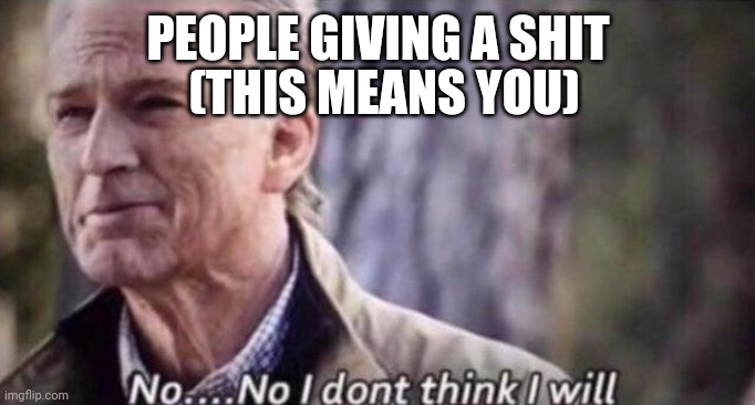 no i don't think i will | PEOPLE GIVING A SHIT; (THIS MEANS YOU) | image tagged in no i don't think i will | made w/ Imgflip meme maker