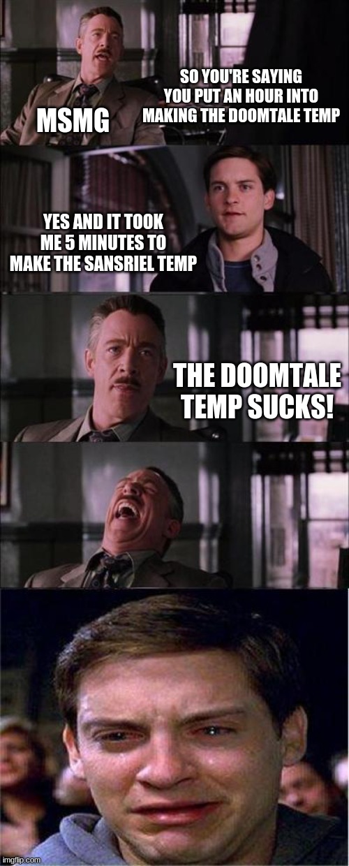 it legit took me an hour | SO YOU'RE SAYING YOU PUT AN HOUR INTO MAKING THE DOOMTALE TEMP; MSMG; YES AND IT TOOK ME 5 MINUTES TO MAKE THE SANSRIEL TEMP; THE DOOMTALE TEMP SUCKS! | image tagged in memes,peter parker cry | made w/ Imgflip meme maker